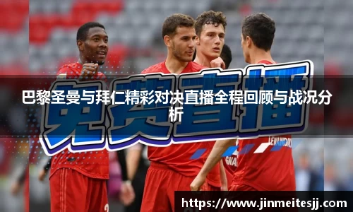 巴黎圣曼与拜仁精彩对决直播全程回顾与战况分析